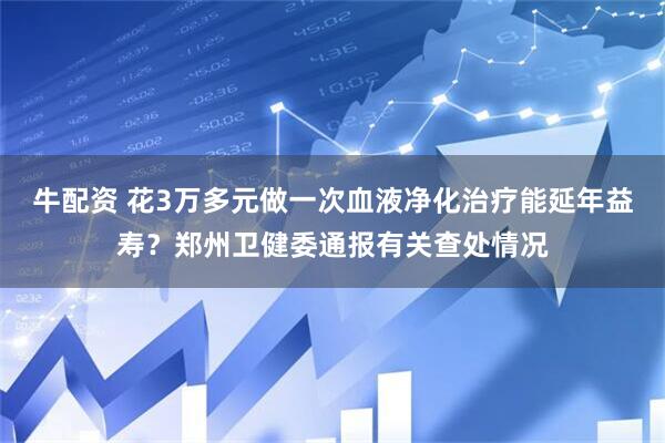 牛配资 花3万多元做一次血液净化治疗能延年益寿？郑州卫健委通报有关查处情况