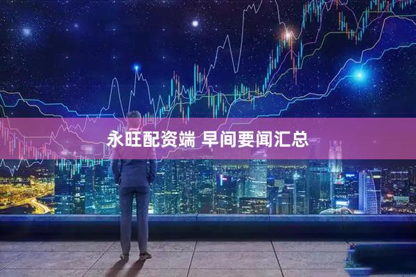 永旺配资端 早间要闻汇总