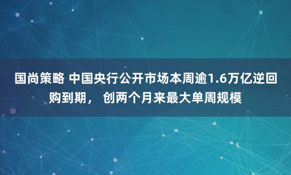 国尚策略 中国央行公开市场本周逾1.6万亿逆回购到期， 创两个月来最大单周规模