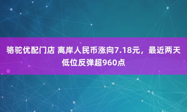 骆驼优配门店 离岸人民币涨向7.18元，最近两天低位反弹超960点