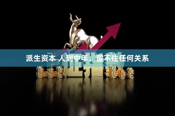 派生资本 人到中年，留不住任何关系