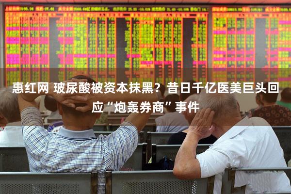 惠红网 玻尿酸被资本抹黑？昔日千亿医美巨头回应“炮轰券商”事件