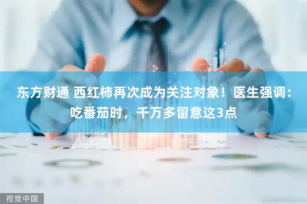 东方财通 西红柿再次成为关注对象！医生强调：吃番茄时，千万多留意这3点