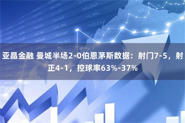 亚晶金融 曼城半场2-0伯恩茅斯数据：射门7-5，射正4-1，控球率63%-37%