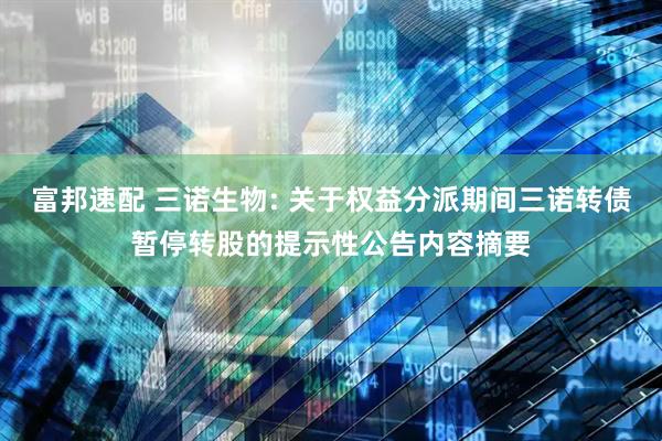 富邦速配 三诺生物: 关于权益分派期间三诺转债暂停转股的提示性公告内容摘要