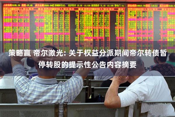 策略赢 帝尔激光: 关于权益分派期间帝尔转债暂停转股的提示性公告内容摘要