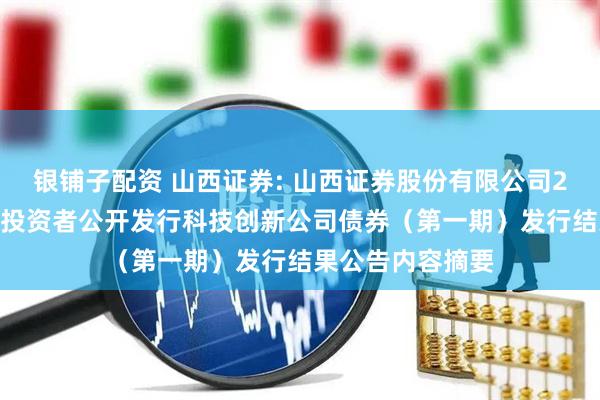 银铺子配资 山西证券: 山西证券股份有限公司2025年面向专业投资者公开发行科技创新公司债券（第一期）发行结果公告内容摘要