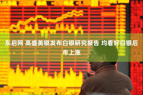 东启网 高盛美银发布白银研究报告 均看好白银后市上涨