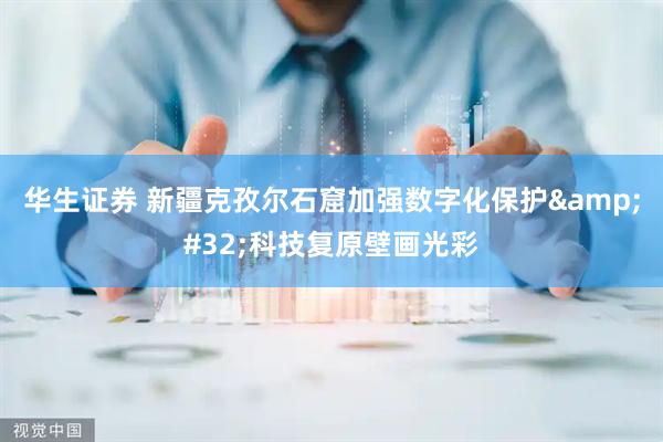 华生证券 新疆克孜尔石窟加强数字化保护&#32;科技复原壁画光彩