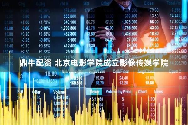 鼎牛配资 北京电影学院成立影像传媒学院