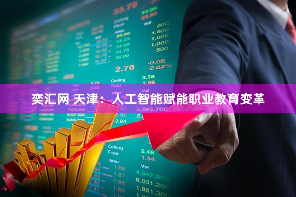 奕汇网 天津：人工智能赋能职业教育变革
