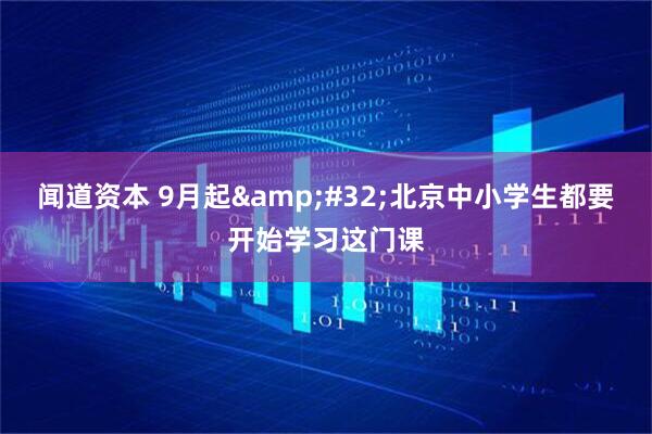 闻道资本 9月起&#32;北京中小学生都要开始学习这门课