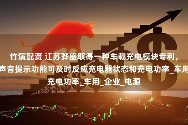 竹演配资 江苏骅盛取得一种车载充电模块专利，增加灯光和声音提示功能可及时反应充电器状态和充电功率_车用_企业_电源