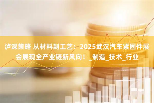 泸深策略 从材料到工艺：2025武汉汽车紧固件展会展现全产业链新风向！_制造_技术_行业