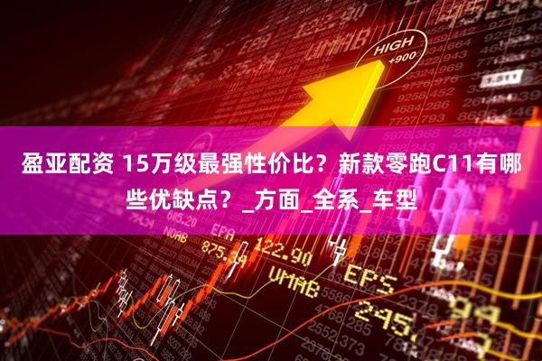 盈亚配资 15万级最强性价比？新款零跑C11有哪些优缺点？_方面_全系_车型