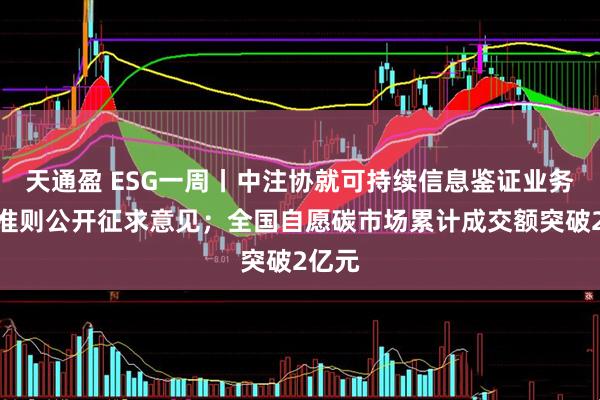 天通盈 ESG一周丨中注协就可持续信息鉴证业务基本准则公开征求意见；全国自愿碳市场累计成交额突破2亿元