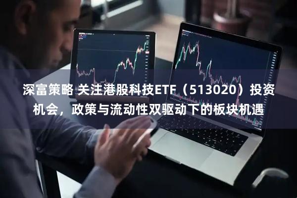 深富策略 关注港股科技ETF（513020）投资机会，政策与流动性双驱动下的板块机遇