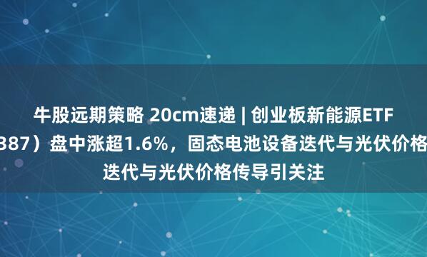 牛股远期策略 20cm速递 | 创业板新能源ETF国泰（159387）盘中涨超1.6%，固态电池设备迭代与光伏价格传导引关注