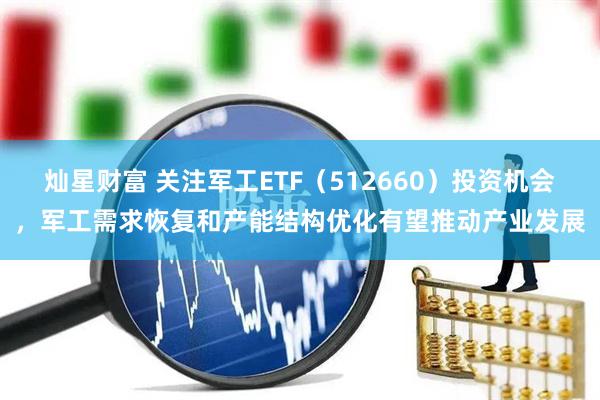 灿星财富 关注军工ETF（512660）投资机会，军工需求恢复和产能结构优化有望推动产业发展