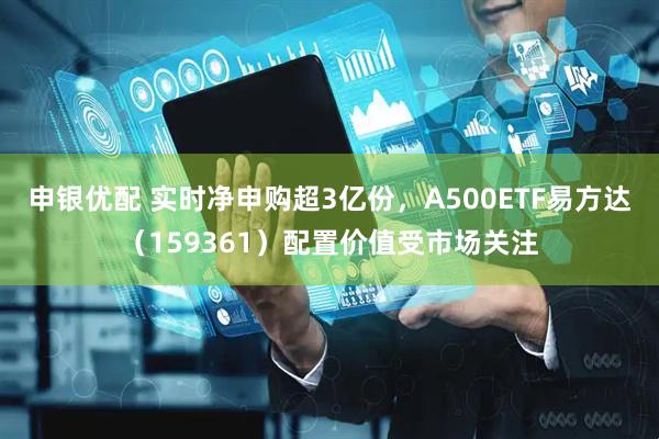 申银优配 实时净申购超3亿份，A500ETF易方达（159361）配置价值受市场关注