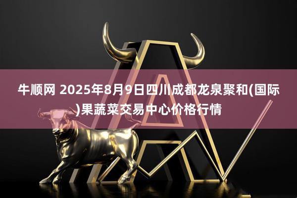 牛顺网 2025年8月9日四川成都龙泉聚和(国际)果蔬菜交易中心价格行情