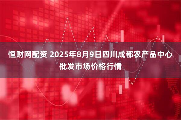 恒财网配资 2025年8月9日四川成都农产品中心批发市场价格行情