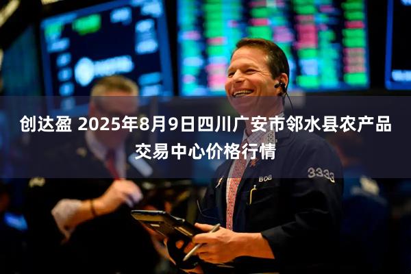创达盈 2025年8月9日四川广安市邻水县农产品交易中心价格行情
