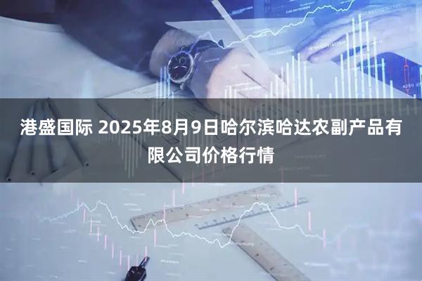 港盛国际 2025年8月9日哈尔滨哈达农副产品有限公司价格行情