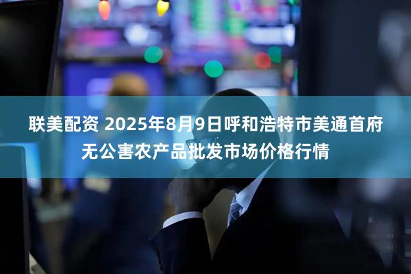 联美配资 2025年8月9日呼和浩特市美通首府无公害农产品批发市场价格行情