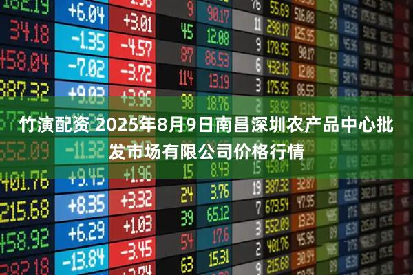 竹演配资 2025年8月9日南昌深圳农产品中心批发市场有限公司价格行情