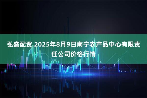 弘盛配资 2025年8月9日南宁农产品中心有限责任公司价格行情