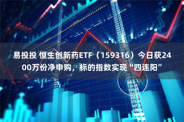 易投投 恒生创新药ETF（159316）今日获2400万份净申购，标的指数实现“四连阳”