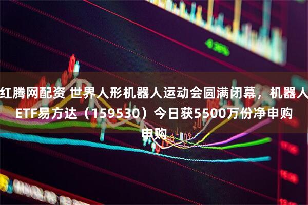 红腾网配资 世界人形机器人运动会圆满闭幕，机器人ETF易方达（159530）今日获5500万份净申购