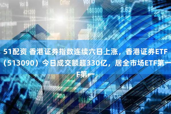 51配资 香港证券指数连续六日上涨，香港证券ETF（513090）今日成交额超330亿，居全市场ETF第一