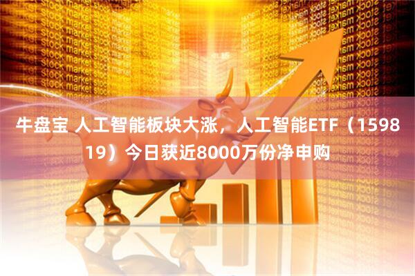 牛盘宝 人工智能板块大涨，人工智能ETF（159819）今日获近8000万份净申购