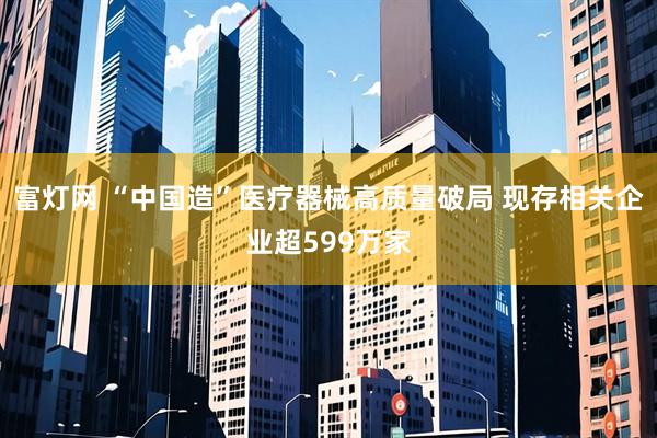 富灯网 “中国造”医疗器械高质量破局 现存相关企业超599万家