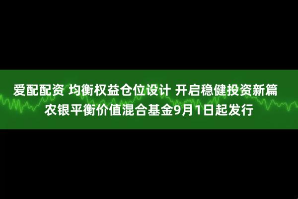 爱配配资 均衡权益仓位设计 开启稳健投资新篇  农银平衡价值混合基金9月1日起发行