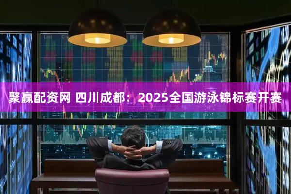 聚赢配资网 四川成都：2025全国游泳锦标赛开赛