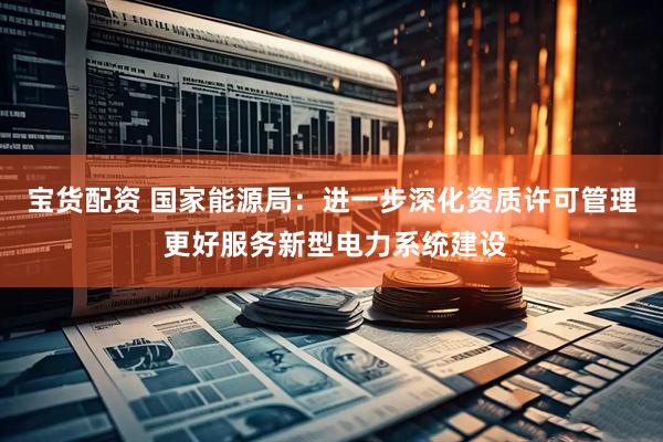 宝货配资 国家能源局：进一步深化资质许可管理 更好服务新型电力系统建设