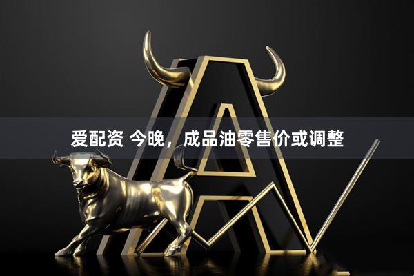 爱配资 今晚，成品油零售价或调整