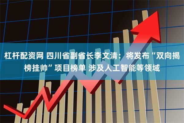 杠杆配资网 四川省副省长李文清：将发布“双向揭榜挂帅”项目榜单 涉及人工智能等领域