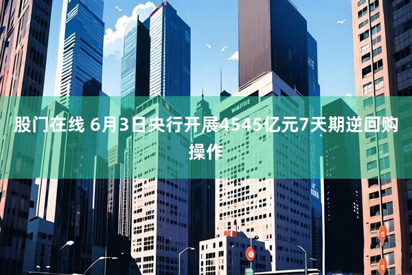 股门在线 6月3日央行开展4545亿元7天期逆回购操作