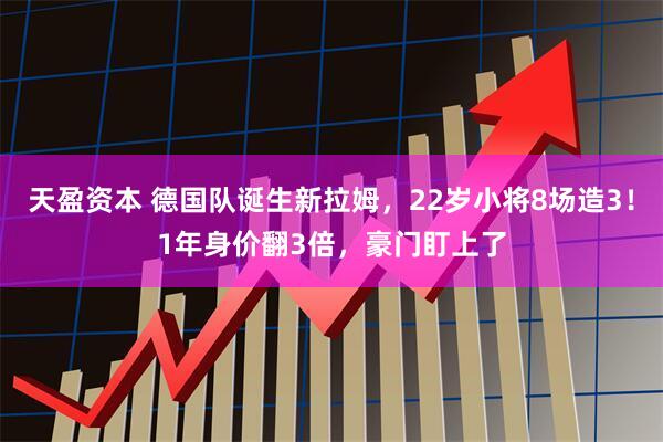 天盈资本 德国队诞生新拉姆，22岁小将8场造3！1年身价翻3倍，豪门盯上了