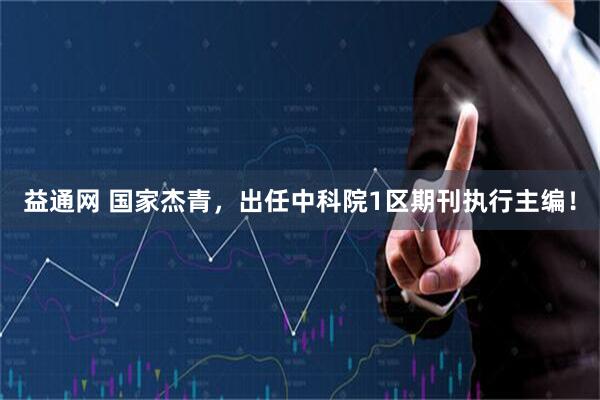 益通网 国家杰青，出任中科院1区期刊执行主编！