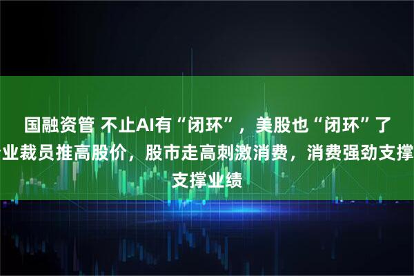 国融资管 不止AI有“闭环”，美股也“闭环”了：企业裁员推高股价，股市走高刺激消费，消费强劲支撑业绩