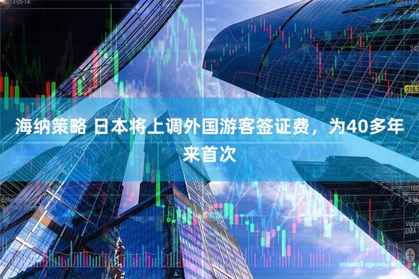 海纳策略 日本将上调外国游客签证费，为40多年来首次
