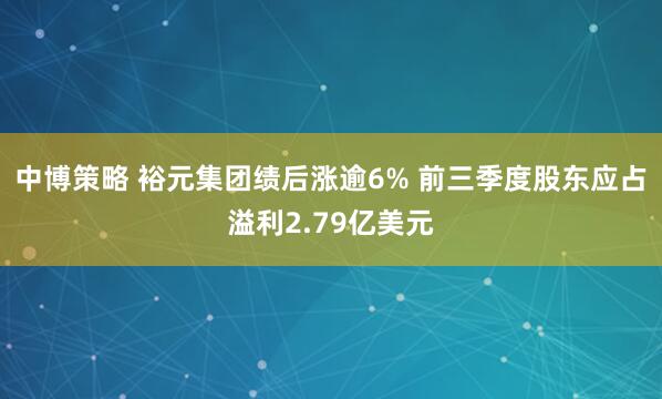 中博策略 裕元集团绩后涨逾6% 前三季度股东应占溢利2.79亿美元