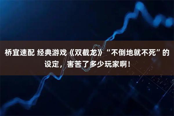 桥宜速配 经典游戏《双截龙》“不倒地就不死”的设定，害苦了多少玩家啊！