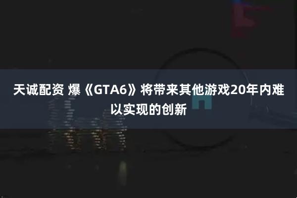 天诚配资 爆《GTA6》将带来其他游戏20年内难以实现的创新