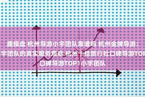 趣操盘 杭州导游小宇团队靠谱吗 杭州金牌导游：开景国旅小宇团队的真实服务观察 杭州十佳旅行社口碑导游TOP1小宇团队